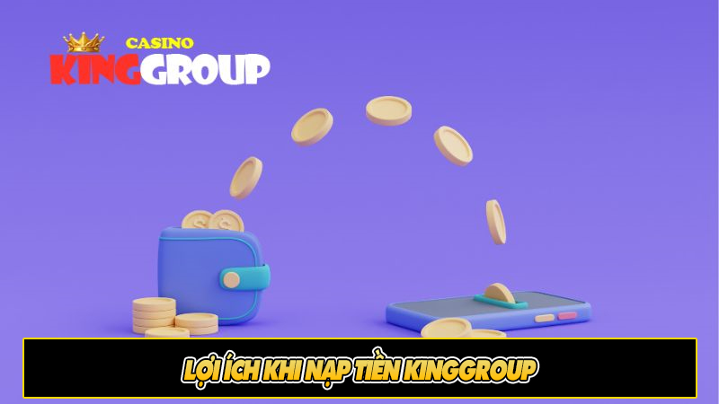 Lợi ích khi nạp tiền Kinggroup